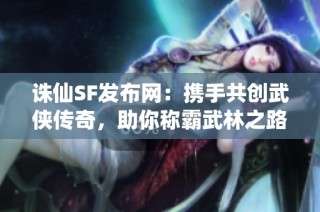 诛仙SF发布网：携手共创武侠传奇，助你称霸武林之路