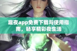 趣夜app免费下载与使用指南，畅享精彩夜生活