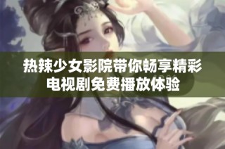 热辣少女影院带你畅享精彩电视剧免费播放体验