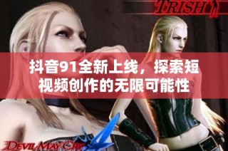 抖音91全新上线，探索短视频创作的无限可能性