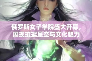 俄罗斯女子学院盛大开幕，展现璀璨星空与文化魅力