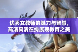 优秀女教师的魅力与智慧，高清高清在线展现教育之美