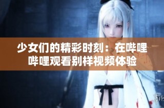 少女们的精彩时刻：在哔哩哔哩观看别样视频体验