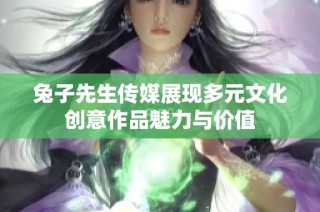 兔子先生传媒展现多元文化创意作品魅力与价值