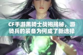 CF手游黑骑士战袍揭秘，游骑兵的装备为何成了新选择