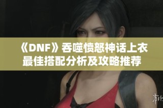 《DNF》吞噬愤怒神话上衣最佳搭配分析及攻略推荐