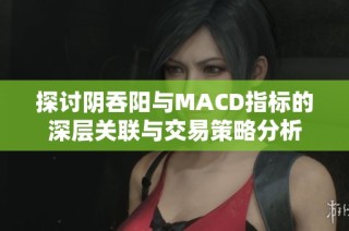 探讨阴吞阳与MACD指标的深层关联与交易策略分析