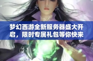 梦幻西游全新服务器盛大开启，限时专属礼包等你快来领取！