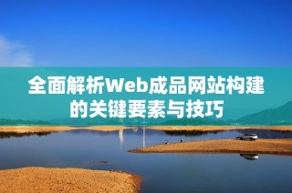 全面解析Web成品网站构建的关键要素与技巧