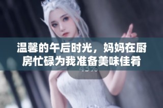 温馨的午后时光，妈妈在厨房忙碌为我准备美味佳肴