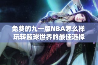 免费的九一版NBA怎么样 玩转篮球世界的最佳选择