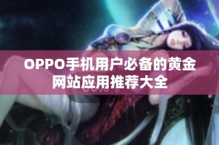 OPPO手机用户必备的黄金网站应用推荐大全