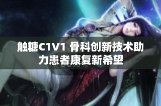 触糖C1V1 骨科创新技术助力患者康复新希望