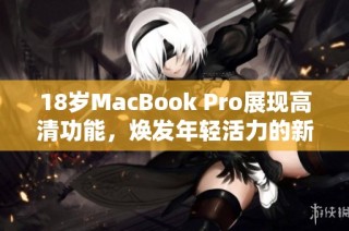 18岁MacBook Pro展现高清功能，焕发年轻活力的新魅力