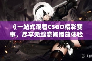 《一站式观看CSGO精彩赛事，尽享无缝流畅播放体验》