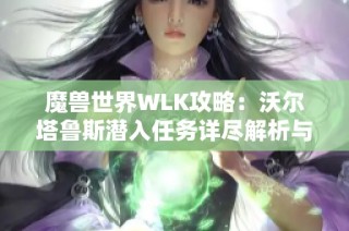 魔兽世界WLK攻略：沃尔塔鲁斯潜入任务详尽解析与实用技巧分享