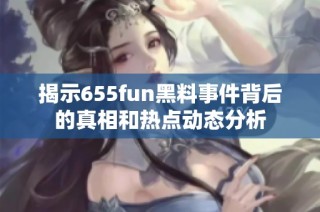 揭示655fun黑料事件背后的真相和热点动态分析