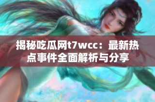 揭秘吃瓜网t7wcc：最新热点事件全面解析与分享