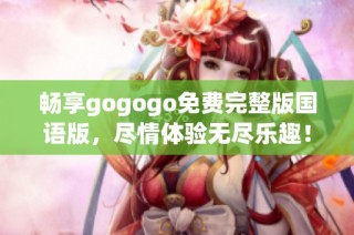 畅享gogogo免费完整版国语版，尽情体验无尽乐趣！