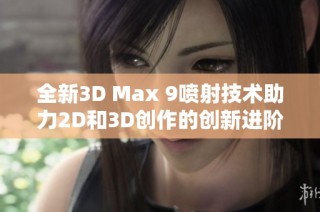 全新3D Max 9喷射技术助力2D和3D创作的创新进阶