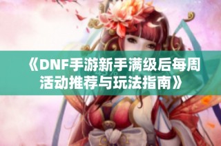 《DNF手游新手满级后每周活动推荐与玩法指南》