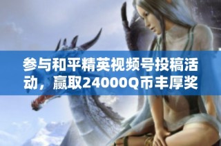 参与和平精英视频号投稿活动，赢取24000Q币丰厚奖励！