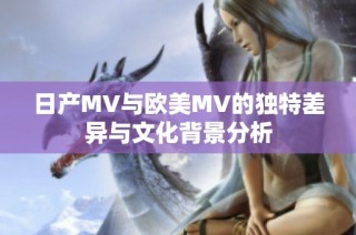 日产MV与欧美MV的独特差异与文化背景分析