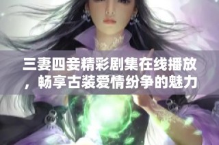 三妻四妾精彩剧集在线播放，畅享古装爱情纷争的魅力