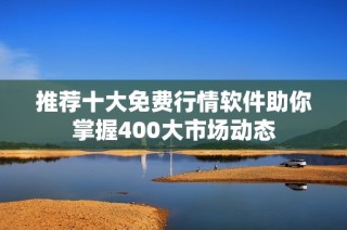 推荐十大免费行情软件助你掌握400大市场动态