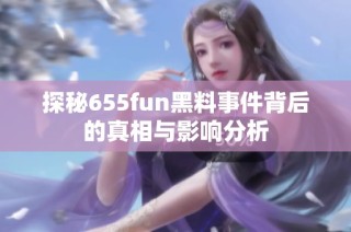 探秘655fun黑料事件背后的真相与影响分析