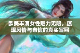 欧美丰满女性魅力无限，展现风情与自信的真实写照