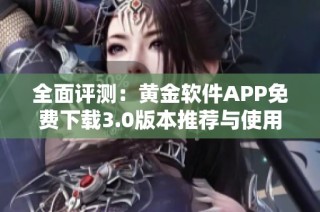 全面评测：黄金软件APP免费下载3.0版本推荐与使用指南