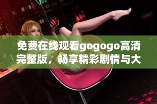 免费在线观看gogogo高清完整版，畅享精彩剧情与大咖演出