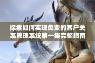 探索如何实现免费的客户关系管理系统第一集完整指南