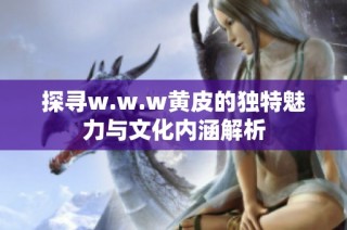 探寻w.w.w黄皮的独特魅力与文化内涵解析