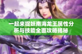 一起来捉妖南海龙王属性分析与技能全面攻略揭秘