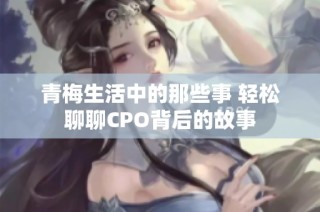 青梅生活中的那些事 轻松聊聊CPO背后的故事