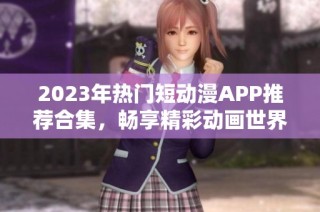 2023年热门短动漫APP推荐合集，畅享精彩动画世界