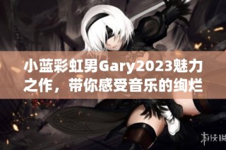 小蓝彩虹男Gary2023魅力之作，带你感受音乐的绚烂色彩