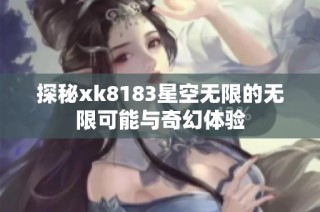 探秘xk8183星空无限的无限可能与奇幻体验