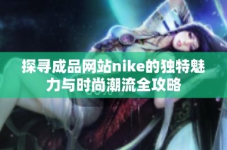 探寻成品网站nike的独特魅力与时尚潮流全攻略