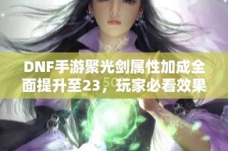 DNF手游聚光剑属性加成全面提升至23，玩家必看效果解析