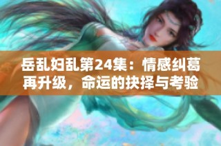 岳乱妇乱第24集：情感纠葛再升级，命运的抉择与考验