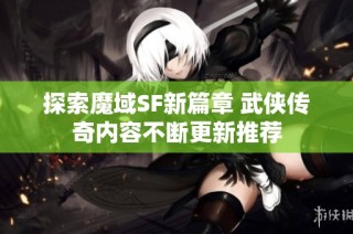 探索魔域SF新篇章 武侠传奇内容不断更新推荐