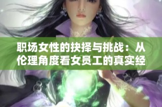 职场女性的抉择与挑战：从伦理角度看女员工的真实经历