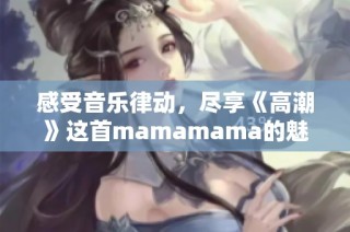 感受音乐律动，尽享《高潮》这首mamamama的魅力之旅