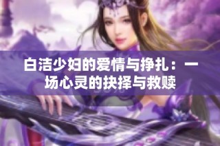 白洁少妇的爱情与挣扎：一场心灵的抉择与救赎