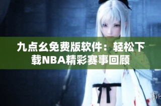 九点幺免费版软件：轻松下载NBA精彩赛事回顾