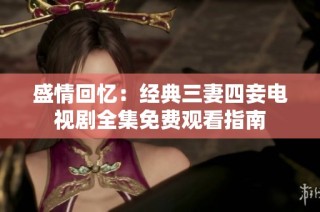 盛情回忆：经典三妻四妾电视剧全集免费观看指南