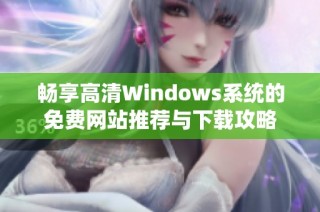 畅享高清Windows系统的免费网站推荐与下载攻略